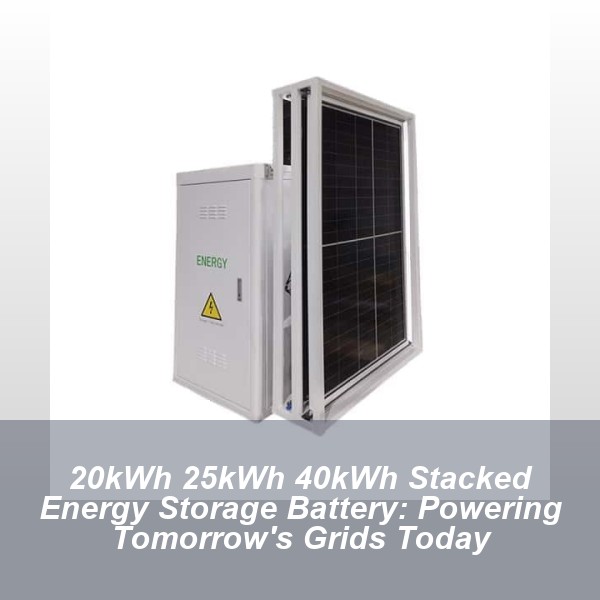 20kWh 25kWh 40kWh Stacked Energy Storage Battery: Powering Tomorrow's Grids Today